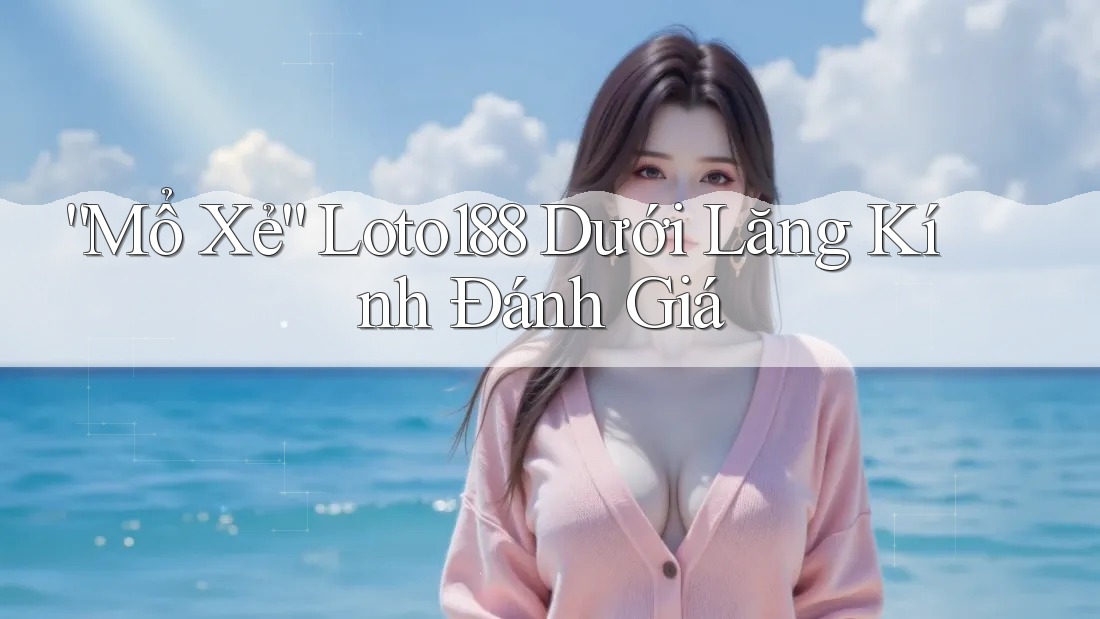 “Mổ Xẻ” Loto188 Dưới Lăng Kính Đánh Giá “Mổ Xẻ” Loto188 Dưới Lăng Kính Đánh Giá