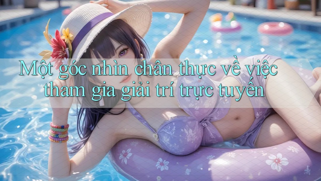 Một góc nhìn chân thực về việc tham gia giải trí trực tuyến