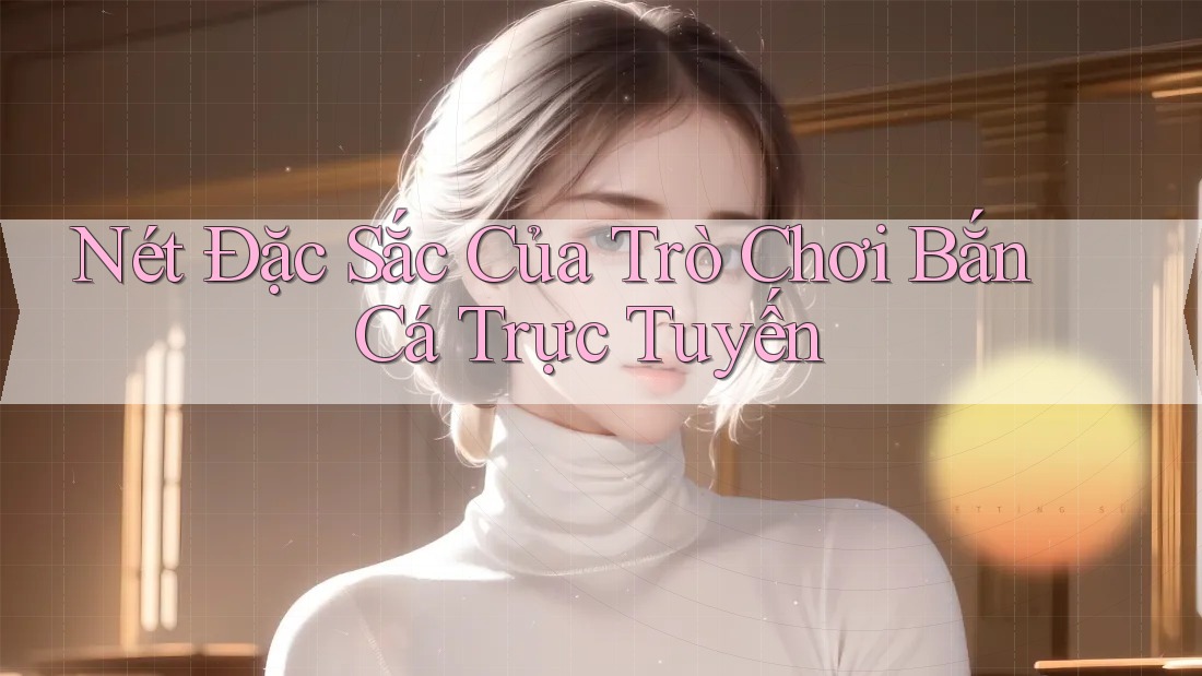 Nét Đặc Sắc Của Trò Chơi Bắn Cá Trực Tuyến Nét Đặc Sắc Của Trò Chơi Bắn Cá Trực Tuyến