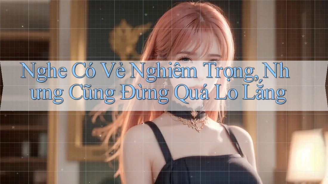 Nghe Có Vẻ Nghiêm Trọng, Nhưng Cũng Đừng Quá Lo Lắng Nghe Có Vẻ Nghiêm Trọng, Nhưng Cũng Đừng Quá Lo Lắng