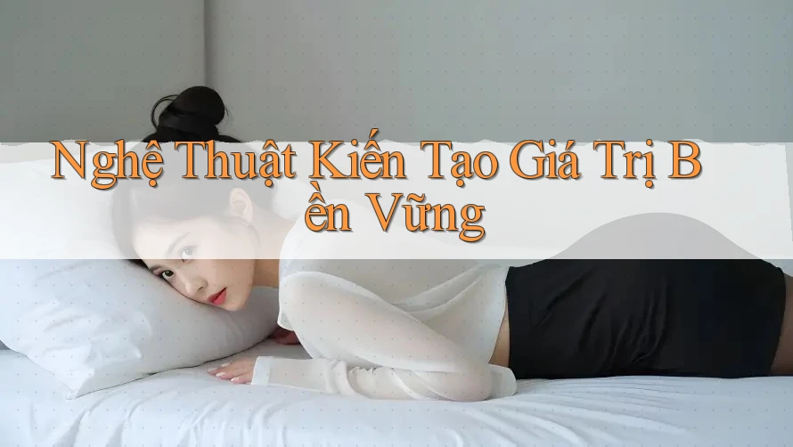 Nghệ Thuật Kiến Tạo Giá Trị Bền Vững Nghệ Thuật Kiến Tạo Giá Trị Bền Vững