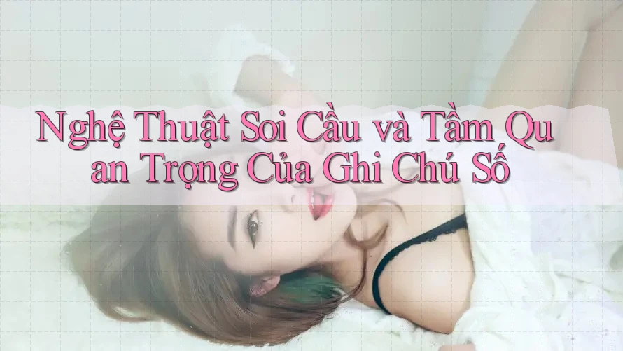 Nghệ Thuật Soi Cầu và Tầm Quan Trọng Của Ghi Chú Số Nghệ Thuật Soi Cầu và Tầm Quan Trọng Của Ghi Chú Số