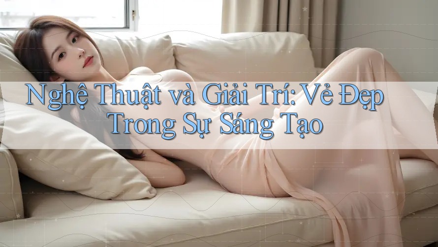 Nghệ Thuật và Giải Trí: Vẻ Đẹp Trong Sự Sáng Tạo Nghệ Thuật và Giải Trí: Vẻ Đẹp Trong Sự Sáng Tạo