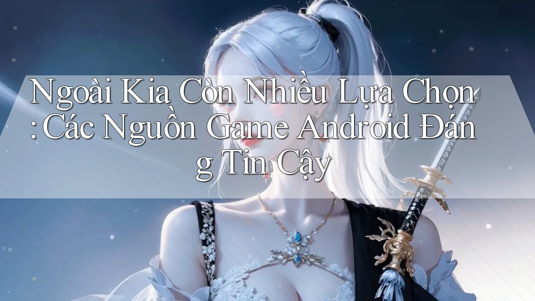 Ngoài Kia Còn Nhiều Lựa Chọn: Các Nguồn Game Android Đáng Tin Cậy Ngoài Kia Còn Nhiều Lựa Chọn: Các Nguồn Game Android Đáng Tin Cậy