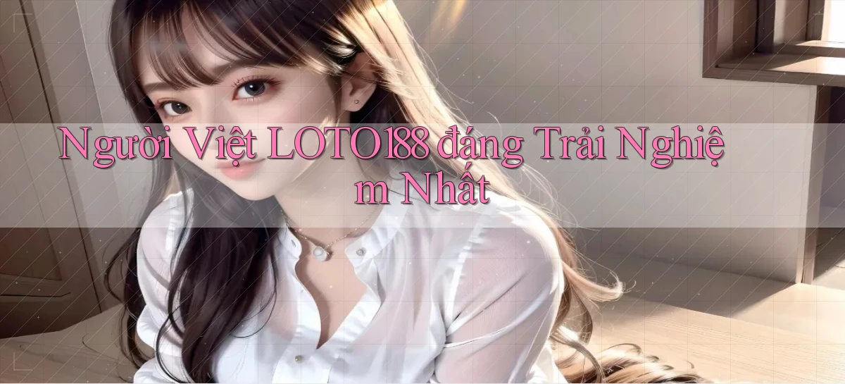 người việt loto188 đáng trải nghiệm nhất