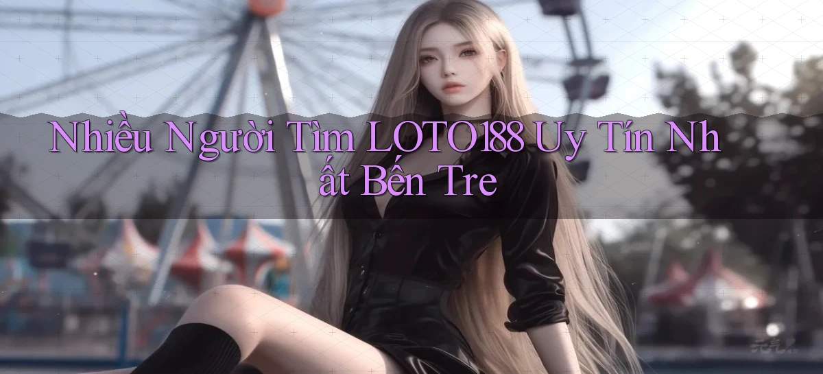 nhiều người tìm loto188 uy tín nhất Bến Tre