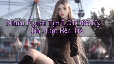 nhiều người tìm loto188 uy tín nhất Bến Tre