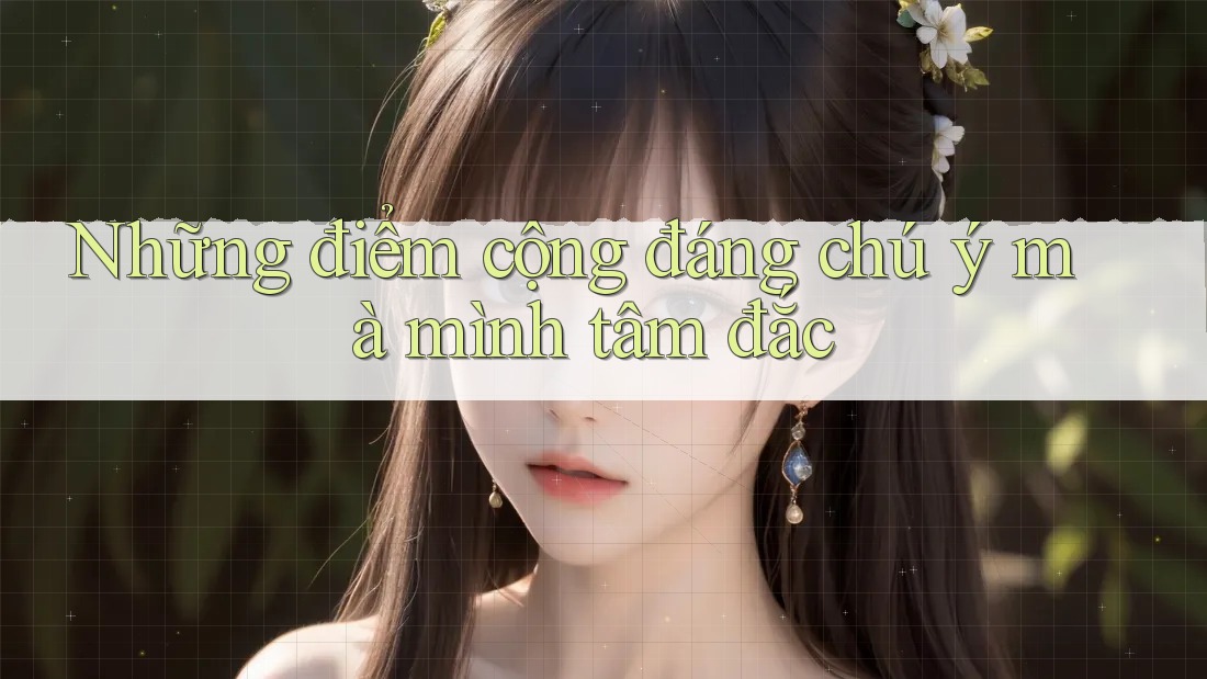 Những điểm cộng đáng chú ý mà mình tâm đắc Những điểm cộng đáng chú ý mà mình tâm đắc