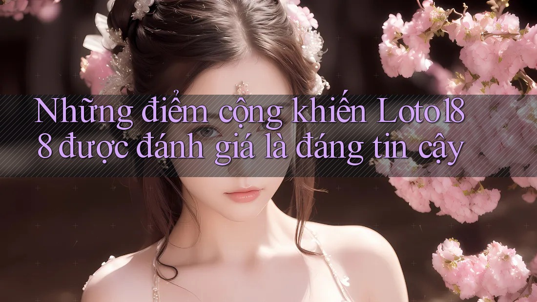 Những điểm cộng khiến Loto188 được đánh giá là đáng tin cậy