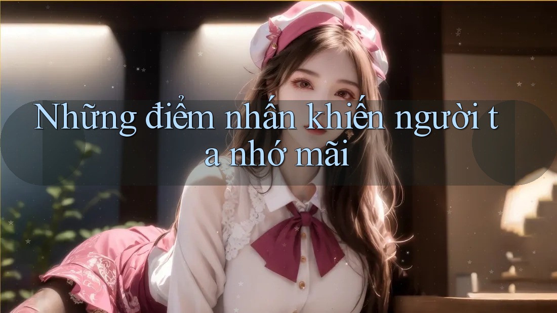 Những điểm nhấn khiến người ta nhớ mãi Những điểm nhấn khiến người ta nhớ mãi