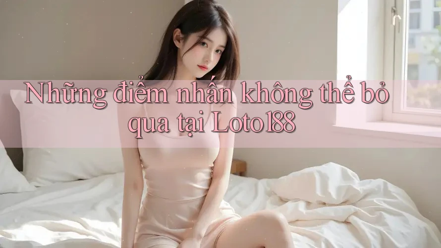 Những điểm nhấn không thể bỏ qua tại Loto188
