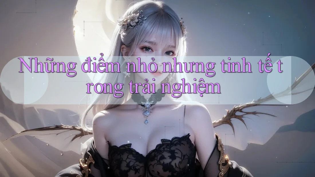 Những điểm nhỏ nhưng tinh tế trong trải nghiệm
