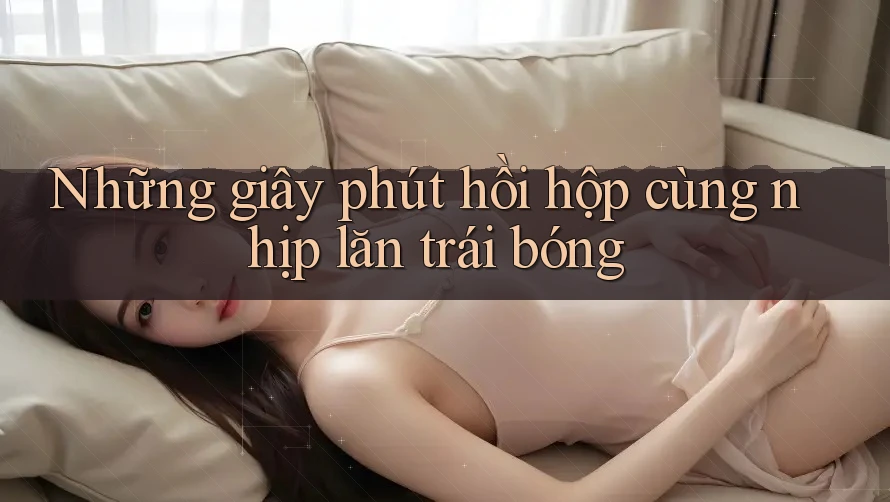 Những giây phút hồi hộp cùng nhịp lăn trái bóng