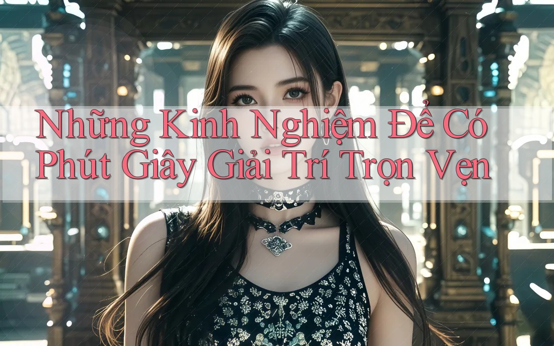 Những Kinh Nghiệm Để Có Phút Giây Giải Trí Trọn Vẹn Những Kinh Nghiệm Để Có Phút Giây Giải Trí Trọn Vẹn