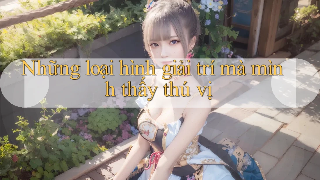 Những loại hình giải trí mà mình thấy thú vị Những loại hình giải trí mà mình thấy thú vị