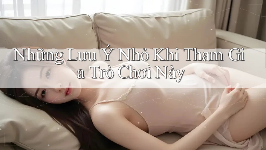 Những Lưu Ý Nhỏ Khi Tham Gia Trò Chơi Này