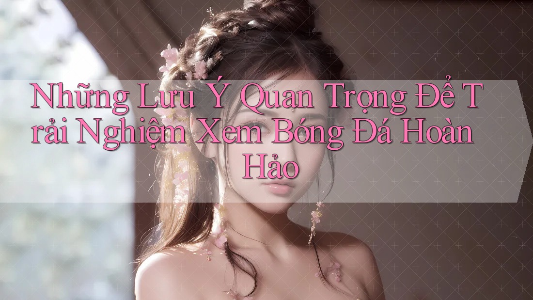 Những Lưu Ý Quan Trọng Để Trải Nghiệm Xem Bóng Đá Hoàn Hảo Những Lưu Ý Quan Trọng Để Trải Nghiệm Xem Bóng Đá Hoàn Hảo