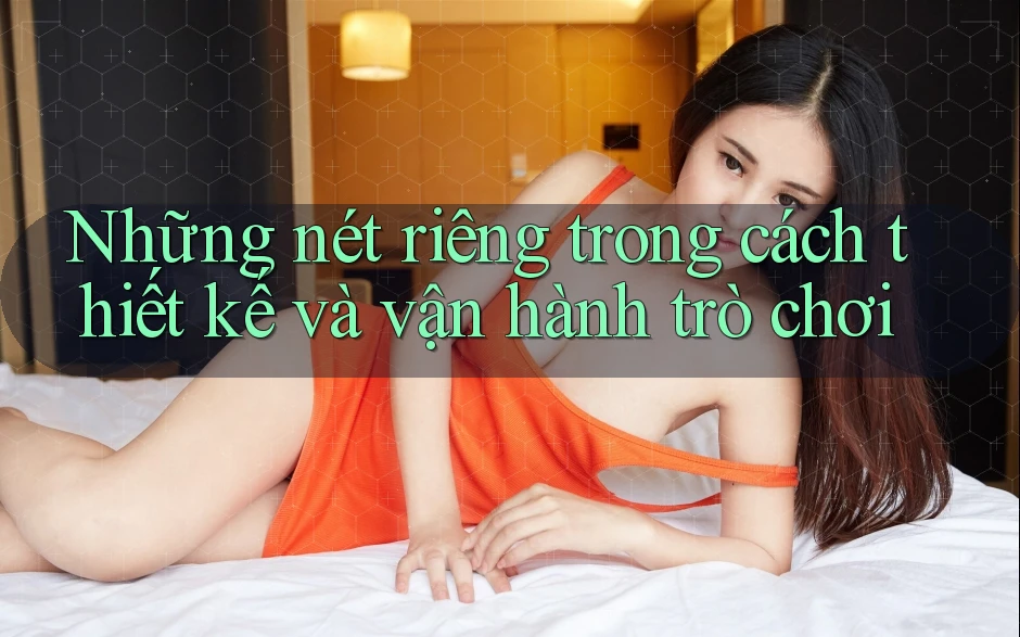 Những nét riêng trong cách thiết kế và vận hành trò chơi