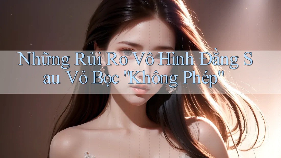 Những Rủi Ro Vô Hình Đằng Sau Vỏ Bọc “Không Phép”