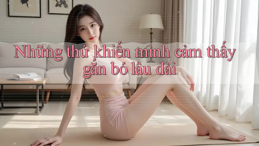 Những thứ khiến mình cảm thấy gắn bó lâu dài Những thứ khiến mình cảm thấy gắn bó lâu dài