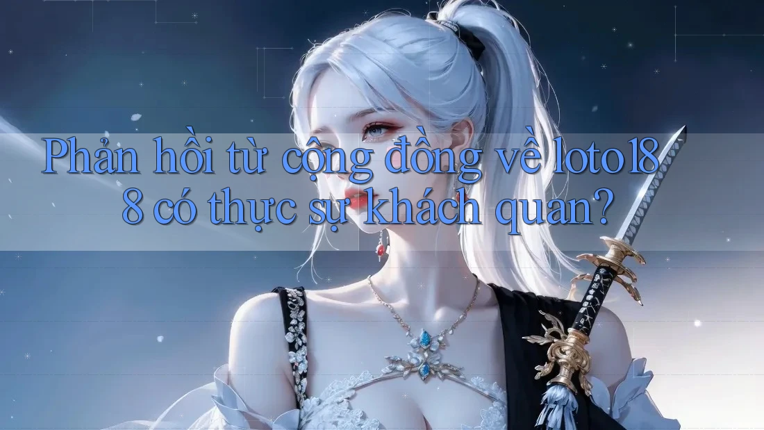 Phản hồi từ cộng đồng về loto188 có thực sự khách quan?
