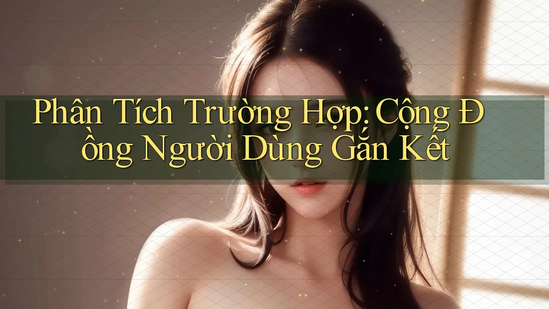 Phân Tích Trường Hợp: Cộng Đồng Người Dùng Gắn Kết Phân Tích Trường Hợp: Cộng Đồng Người Dùng Gắn Kết