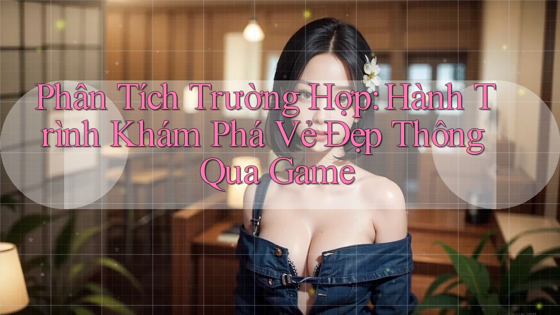 Phân Tích Trường Hợp: Hành Trình Khám Phá Vẻ Đẹp Thông Qua Game Phân Tích Trường Hợp: Hành Trình Khám Phá Vẻ Đẹp Thông Qua Game