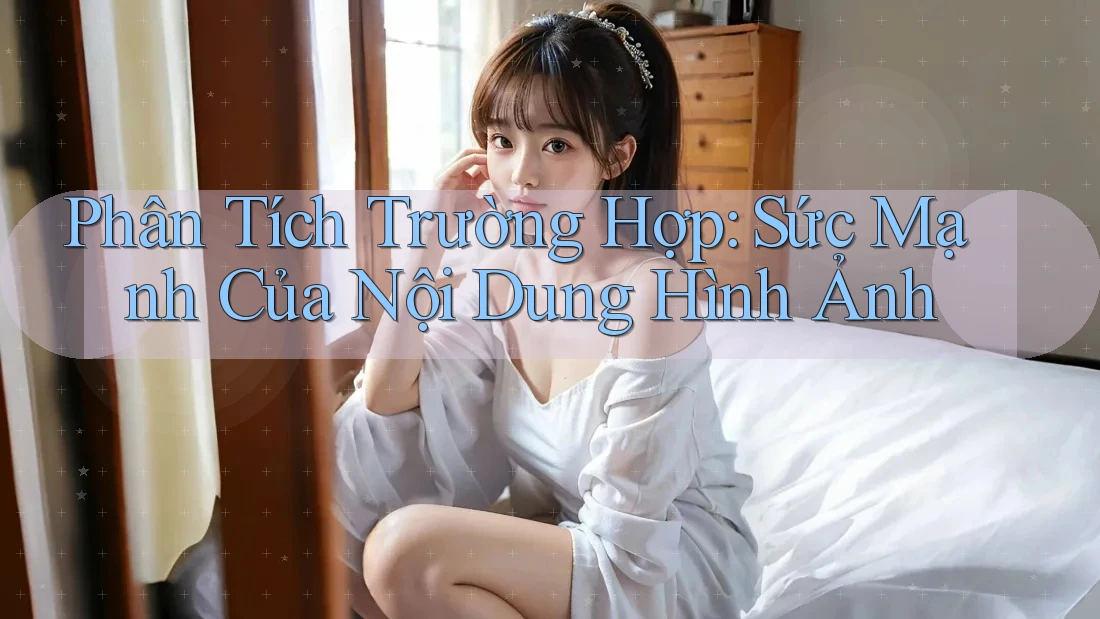 Phân Tích Trường Hợp: Sức Mạnh Của Nội Dung Hình Ảnh Phân Tích Trường Hợp: Sức Mạnh Của Nội Dung Hình Ảnh