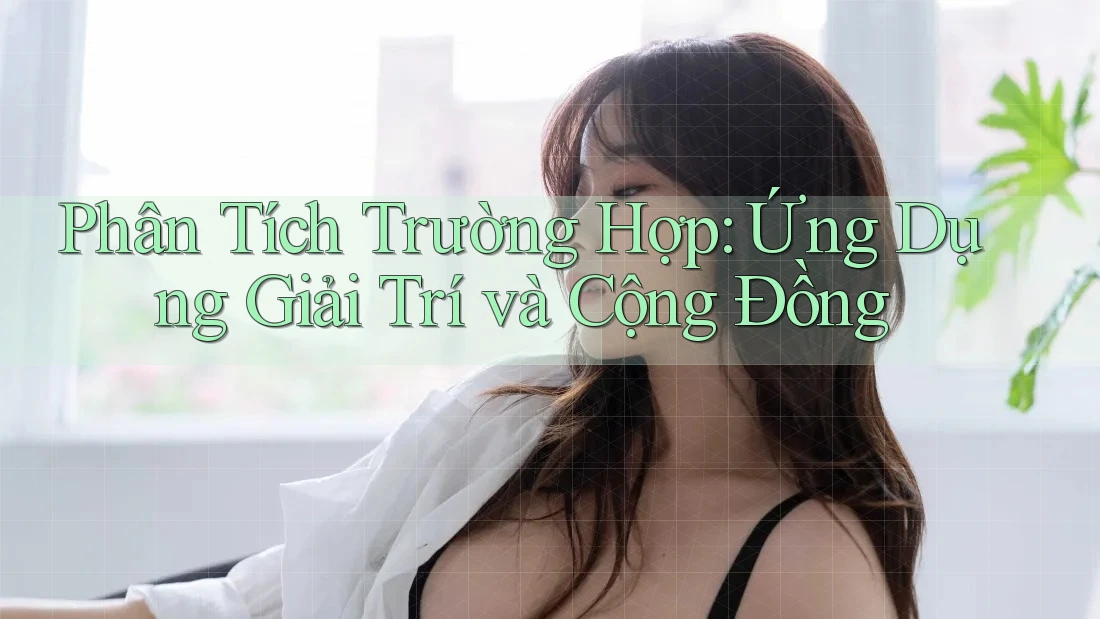 Phân Tích Trường Hợp: Ứng Dụng Giải Trí và Cộng Đồng Phân Tích Trường Hợp: Ứng Dụng Giải Trí và Cộng Đồng