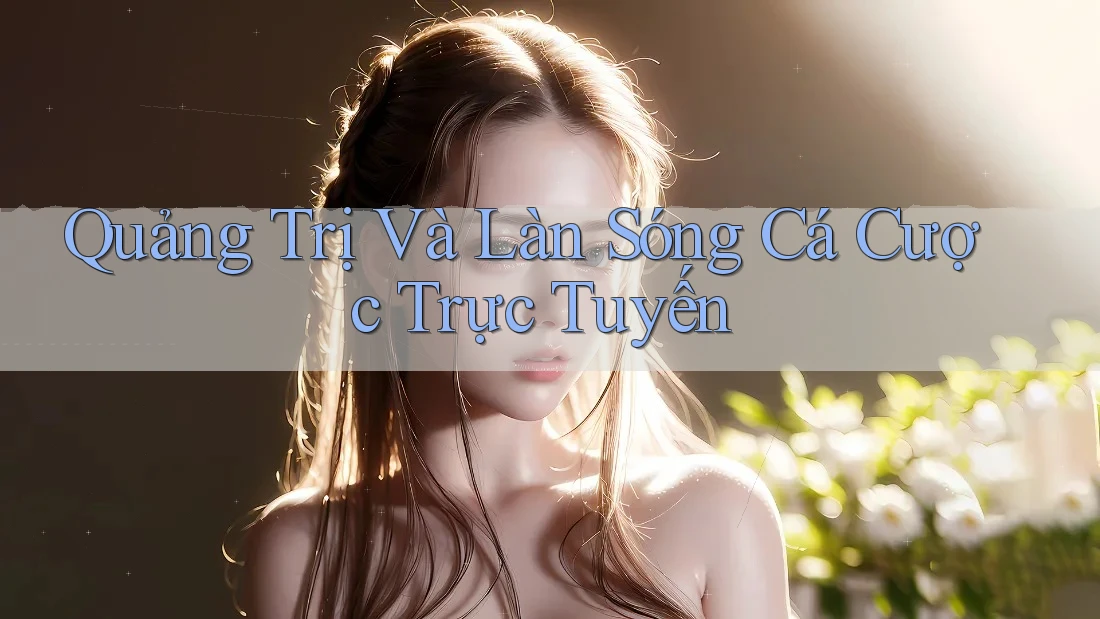 Quảng Trị Và Làn Sóng Cá Cược Trực Tuyến Quảng Trị Và Làn Sóng Cá Cược Trực Tuyến
