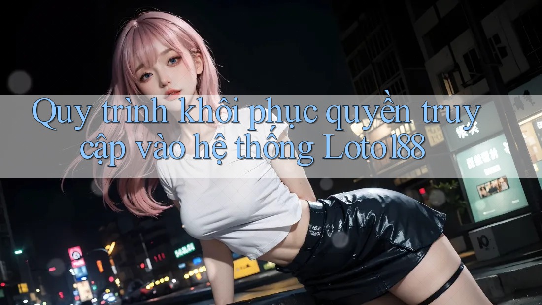Quy trình khôi phục quyền truy cập vào hệ thống Loto188