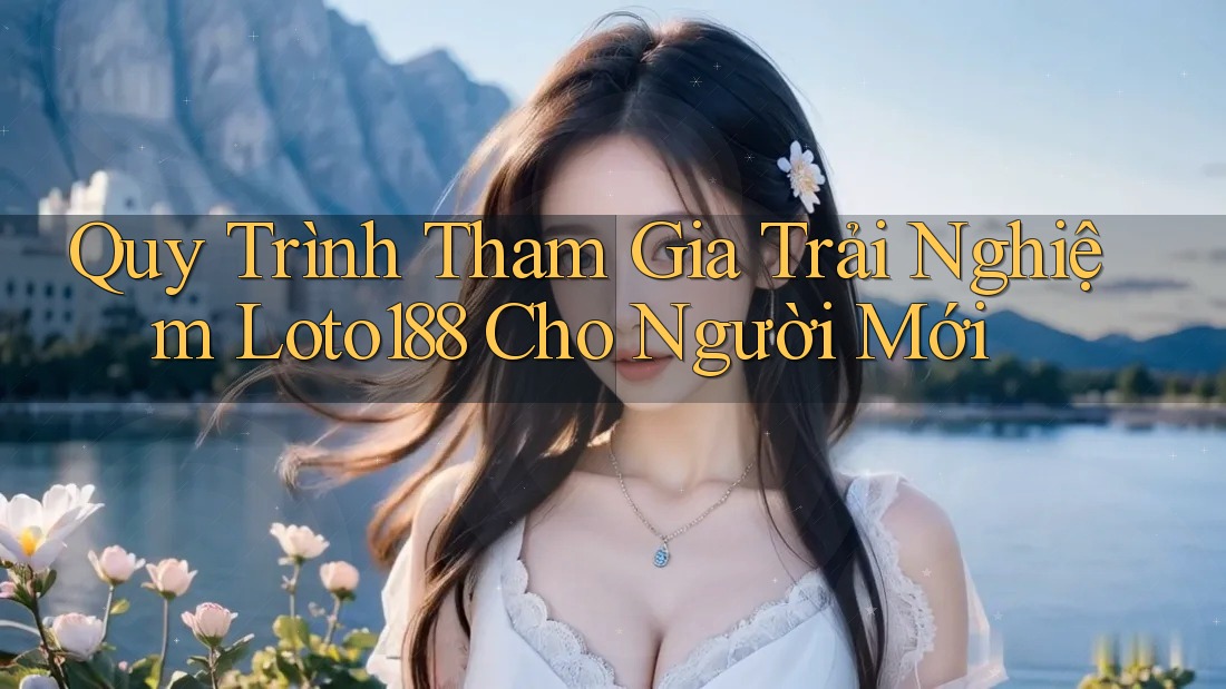 Quy Trình Tham Gia Trải Nghiệm Loto188 Cho Người Mới Quy Trình Tham Gia Trải Nghiệm Loto188 Cho Người Mới