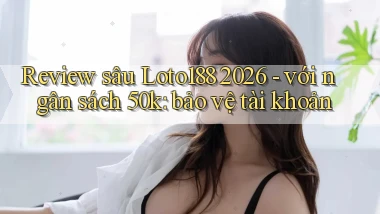 review sâu Loto188 2026   với ngân sách 50k bảo vệ tài khoản