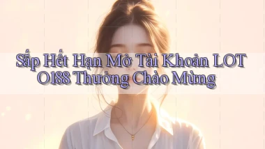 sắp hết hạn mở tài khoản loto188 thưởng chào mừng