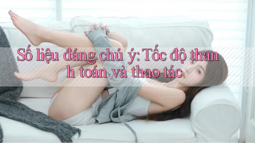 Số liệu đáng chú ý: Tốc độ thanh toán và thao tác