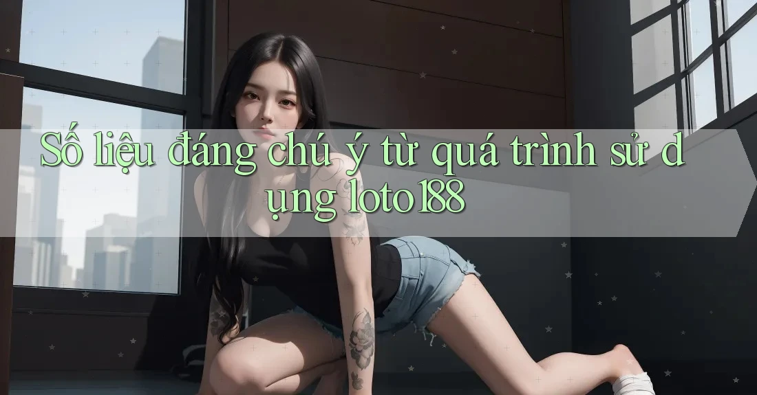 Số liệu đáng chú ý từ quá trình sử dụng loto188 Số liệu đáng chú ý từ quá trình sử dụng loto188