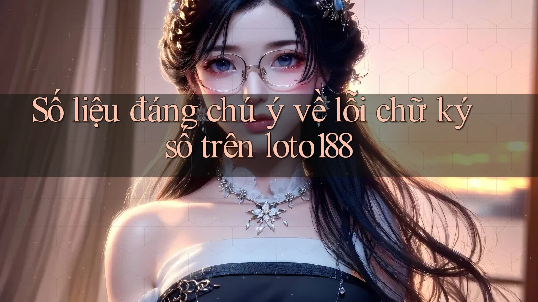 Số liệu đáng chú ý về lỗi chữ ký số trên loto188 Số liệu đáng chú ý về lỗi chữ ký số trên loto188