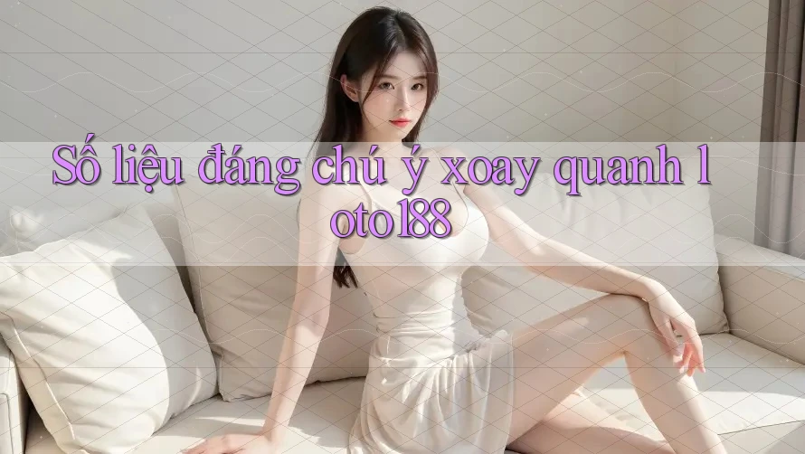 Số liệu đáng chú ý xoay quanh loto188