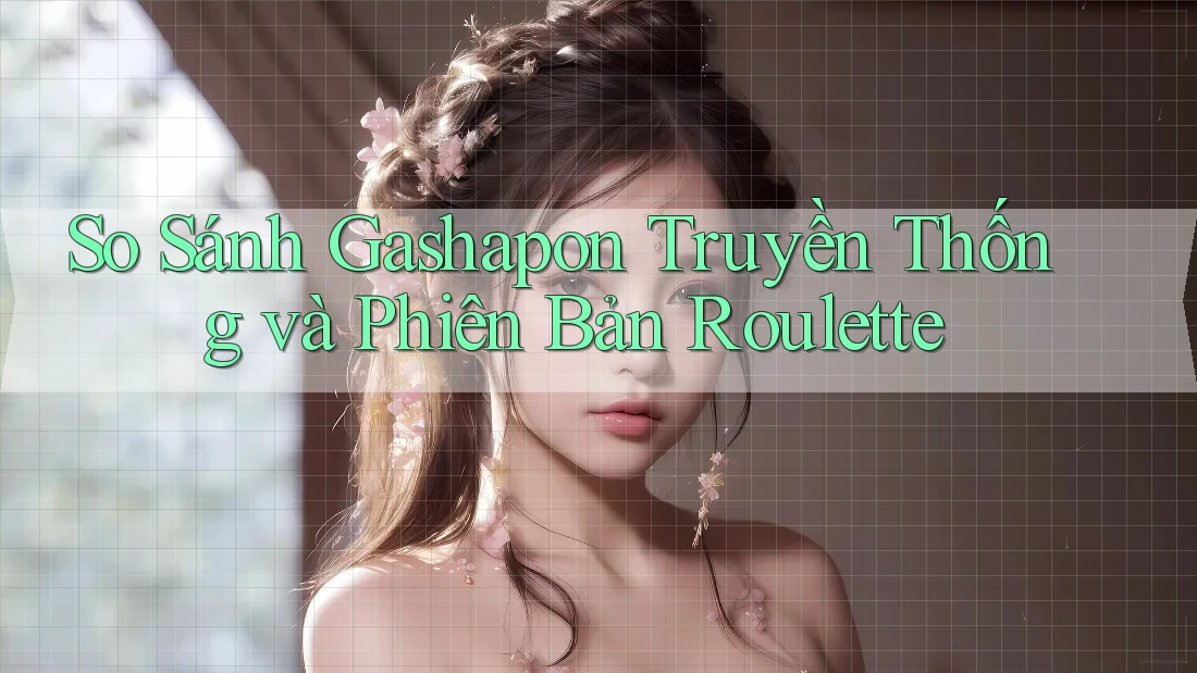 So Sánh Gashapon Truyền Thống và Phiên Bản Roulette So Sánh Gashapon Truyền Thống và Phiên Bản Roulette