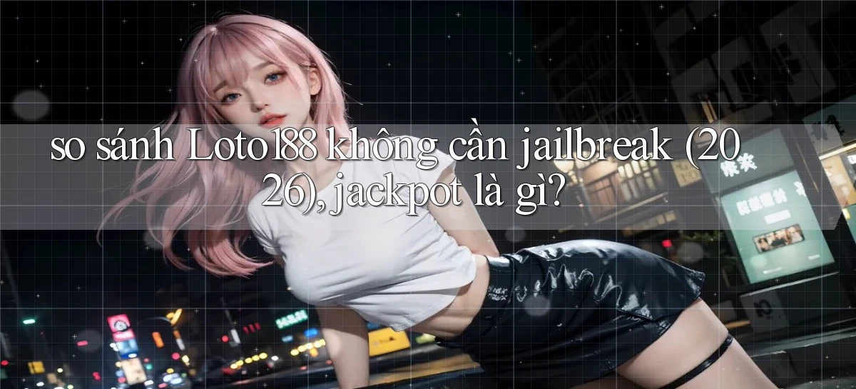 so sánh Loto188 không cần jailbreak (2026), jackpot là gì
