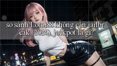 so sánh Loto188 không cần jailbreak (2026), jackpot là gì