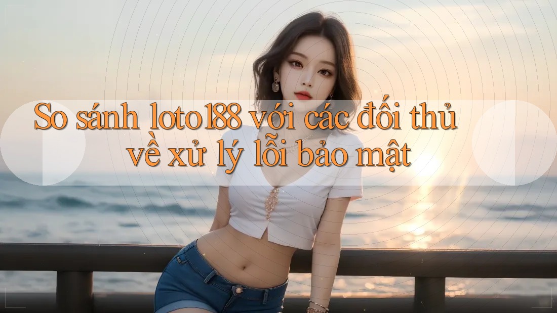 So sánh loto188 với các đối thủ về xử lý lỗi bảo mật So sánh loto188 với các đối thủ về xử lý lỗi bảo mật