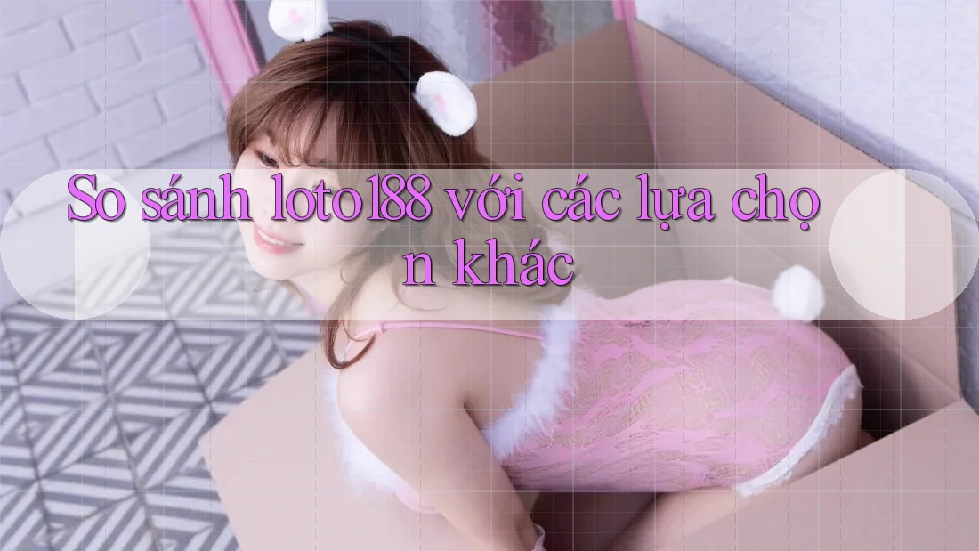 So sánh loto188 với các lựa chọn khác