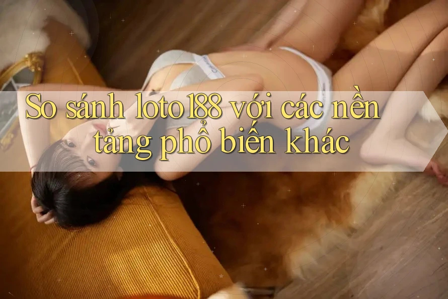 So sánh loto188 với các nền tảng phổ biến khác