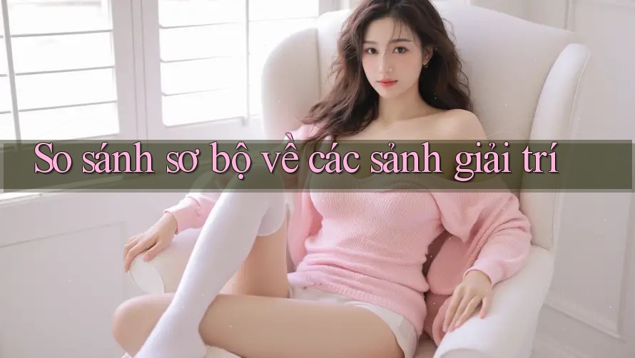So sánh sơ bộ về các sảnh giải trí