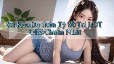 soi kèo dự đoán tỷ số tại loto188 chuẩn nhất