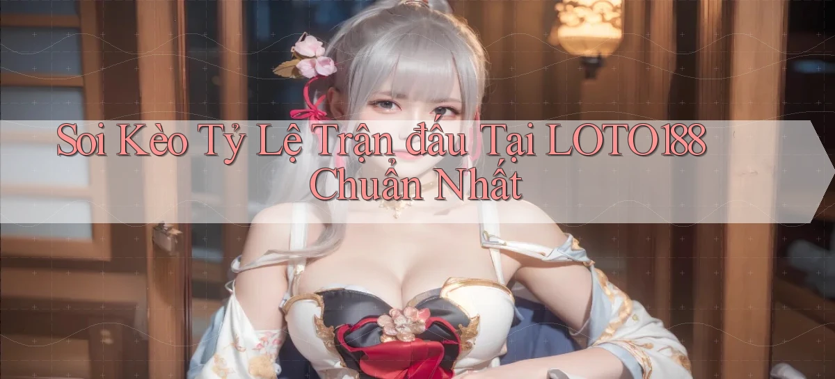 soi kèo tỷ lệ trận đấu tại loto188 chuẩn nhất