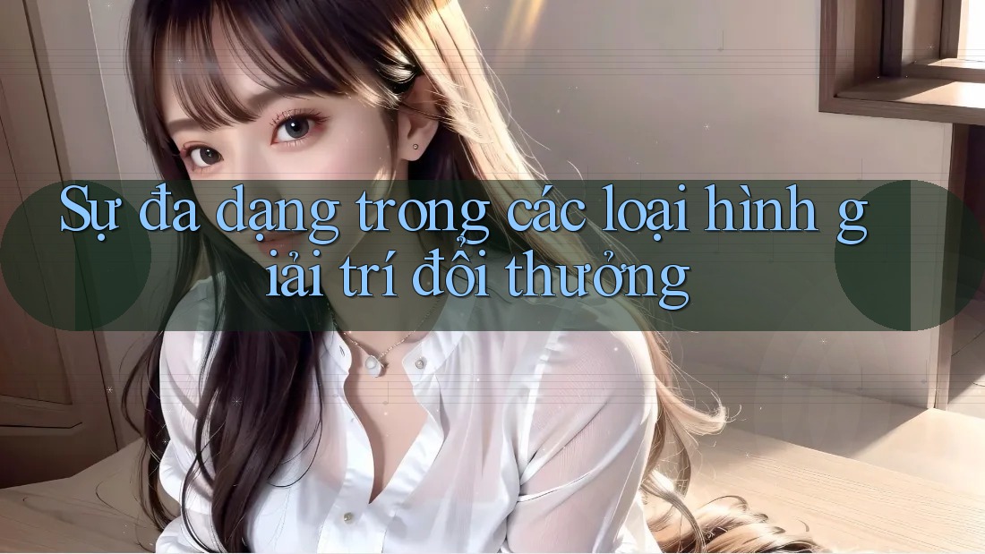 Sự đa dạng trong các loại hình giải trí đổi thưởng