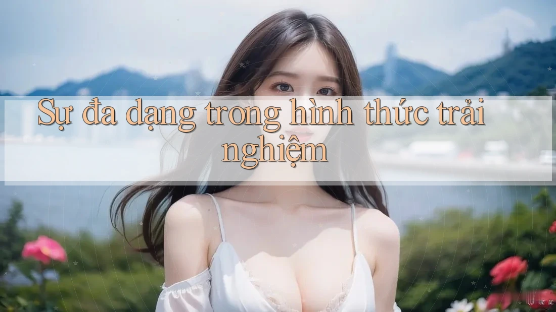 Sự đa dạng trong hình thức trải nghiệm Sự đa dạng trong hình thức trải nghiệm