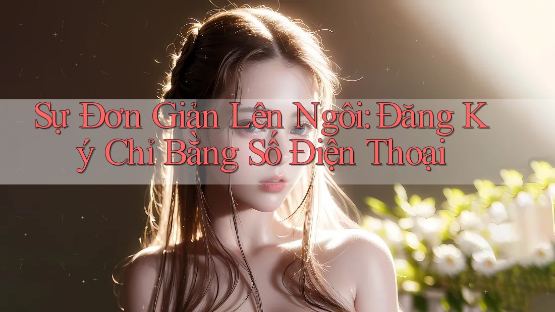 Sự Đơn Giản Lên Ngôi: Đăng Ký Chỉ Bằng Số Điện Thoại Sự Đơn Giản Lên Ngôi: Đăng Ký Chỉ Bằng Số Điện Thoại